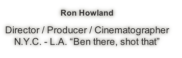 Ron Howland

Director / Producer / Cinematographer
N.Y.C. - L.A. “Ben there, shot that”