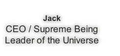 Jack
CEO / Supreme Being
Leader of the Universe
